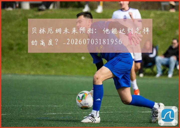 贝林厄姆未来预测：他能达到怎样的高度？_20260703181956
