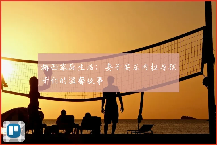 梅西家庭生活：妻子安东内拉与孩子们的温馨故事