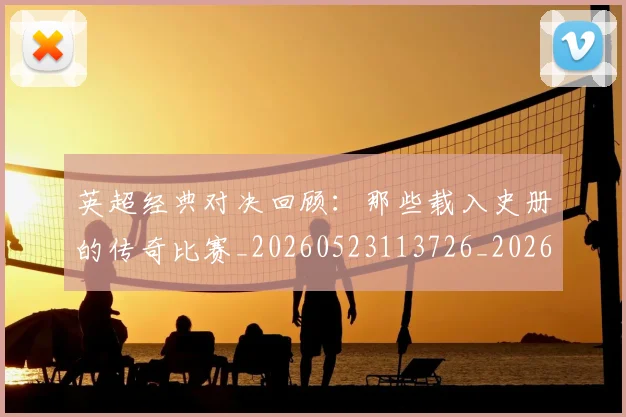 英超经典对决回顾：那些载入史册的传奇比赛_20260523113726_20260702174346