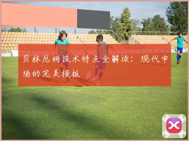 贝林厄姆技术特点全解读：现代中场的完美模板