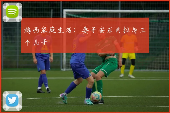 梅西家庭生活：妻子安东内拉与三个儿子