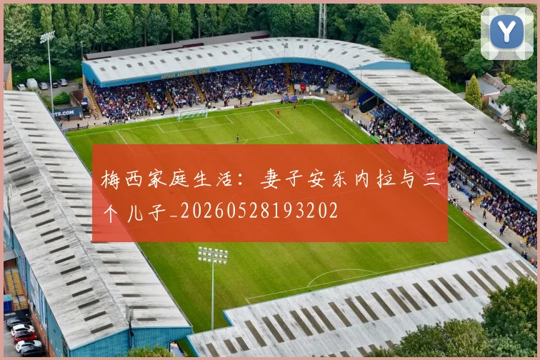 梅西家庭生活：妻子安东内拉与三个儿子_20260528193202