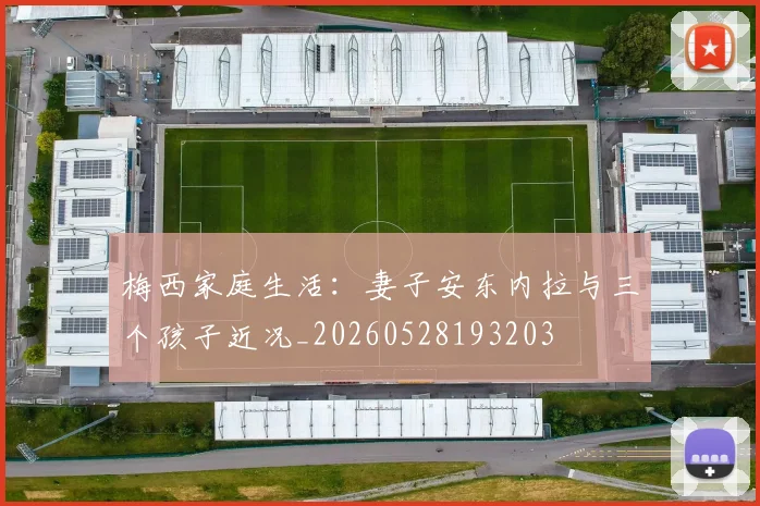 梅西家庭生活：妻子安东内拉与三个孩子近况_20260528193203