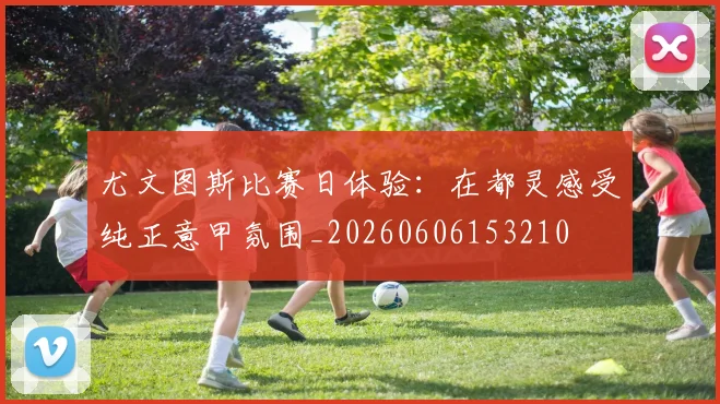 尤文图斯比赛日体验：在都灵感受纯正意甲氛围_20260606153210