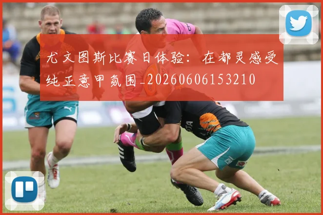 尤文图斯比赛日体验：在都灵感受纯正意甲氛围_20260606153210