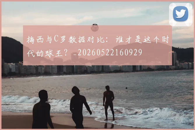梅西与C罗数据对比：谁才是这个时代的球王？_20260522160929