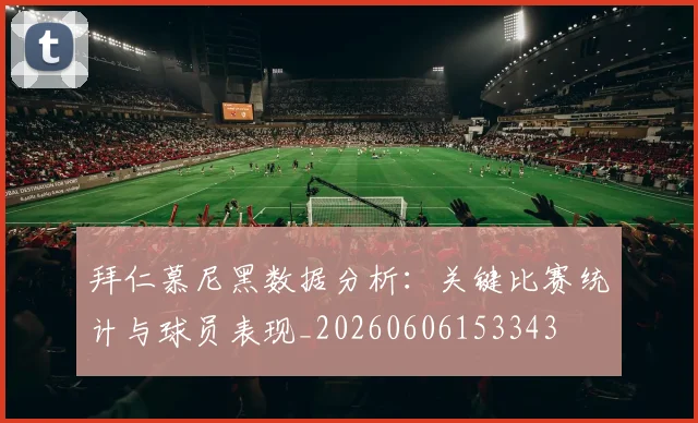 拜仁慕尼黑数据分析：关键比赛统计与球员表现_20260606153343