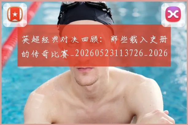 英超经典对决回顾：那些载入史册的传奇比赛_20260523113726_20260702174346