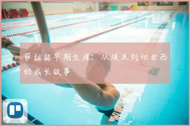 萨拉赫早期生涯：从埃及到切尔西的成长故事