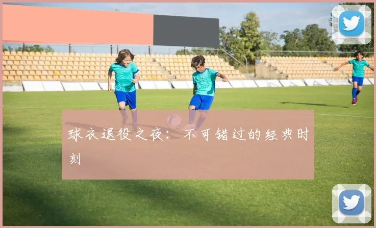 球衣退役之夜：不可错过的经典时刻