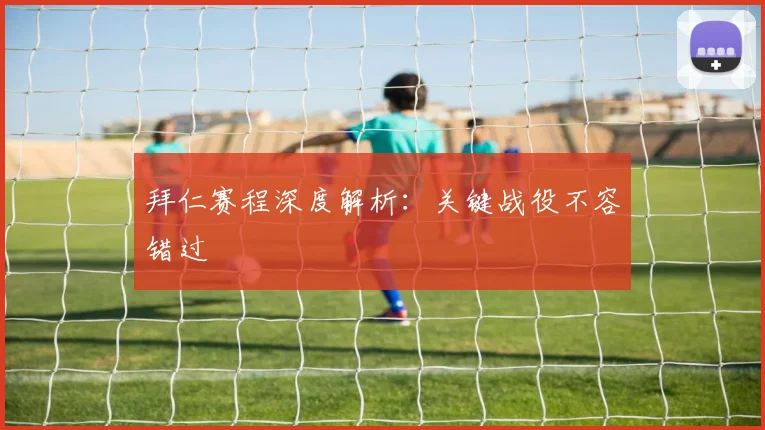 拜仁赛程深度解析:关键战役不容错过