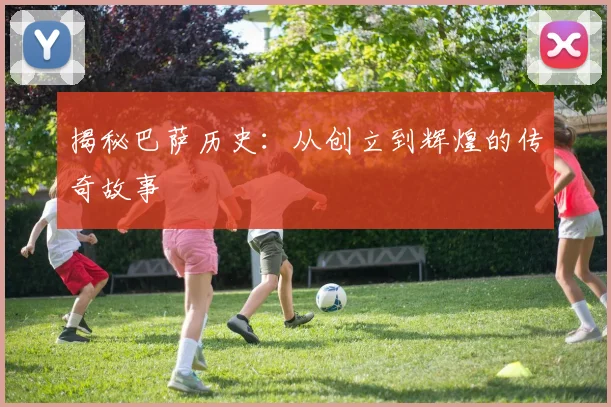 揭秘巴萨历史：从创立到辉煌的传奇故事