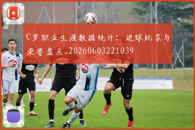 C罗职业生涯数据统计:进球纪录与荣誉盘点_20260603221039