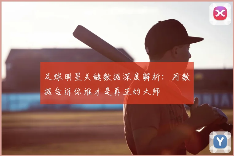 足球明星关键数据深度解析：用数据告诉你谁才是真正的大师
