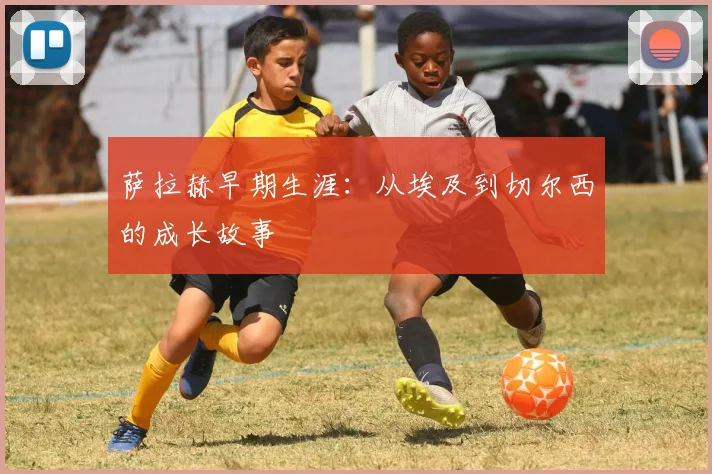萨拉赫早期生涯：从埃及到切尔西的成长故事