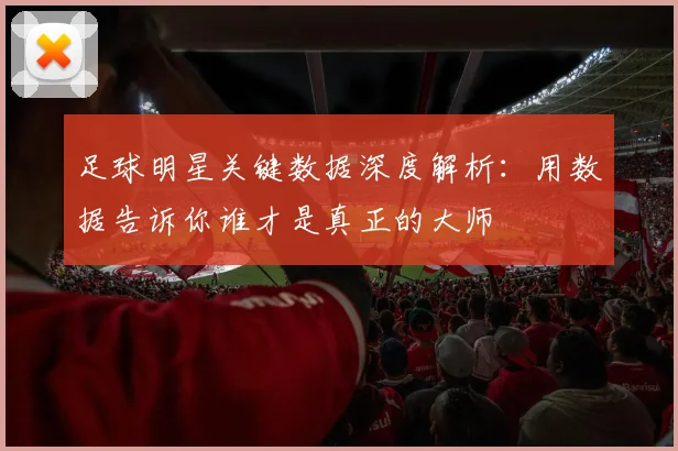 足球明星关键数据深度解析：用数据告诉你谁才是真正的大师