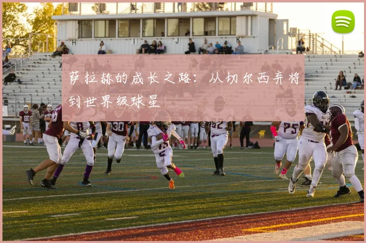 萨拉赫的成长之路：从切尔西弃将到世界级球星