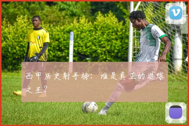 西甲历史射手榜：谁是真正的进球之王？