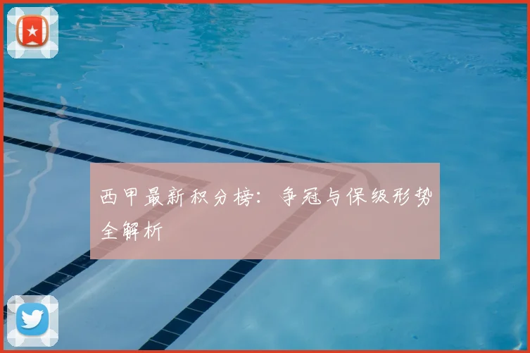 西甲最新积分榜：争冠与保级形势全解析