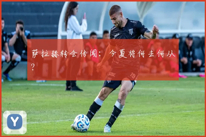 萨拉赫转会传闻：今夏将何去何从？