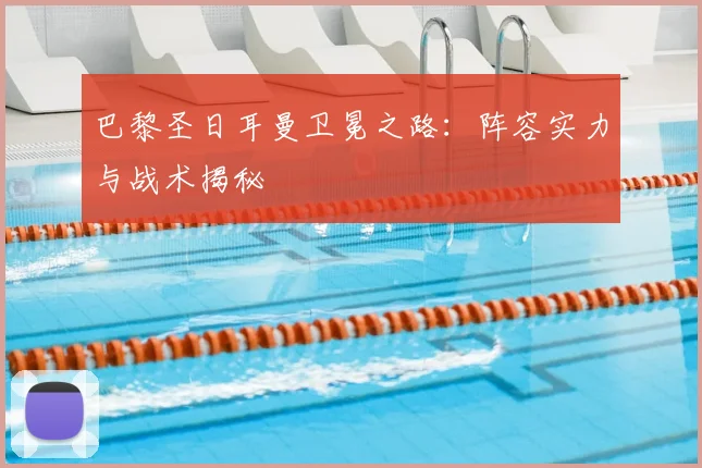 巴黎圣日耳曼卫冕之路：阵容实力与战术揭秘